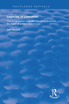 Legacies of Liberation: The Progressive Catholic Church in Brazil by Burdick, John