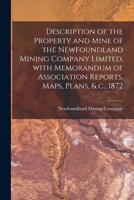 Description of the Property and Mine of the Newfoundland Mining Company Limited, With Memorandum of Association Reports, Maps, Plans, & C., 1872 [micr by Newfoundland Mining Company
