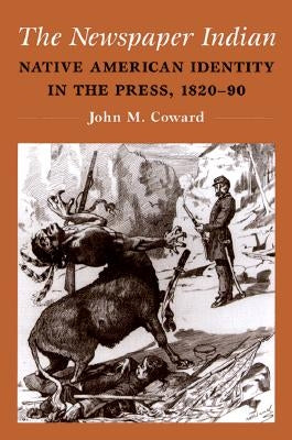 The Newspaper Indian: Native American Identity in the Press, 1820-90 by Coward, John M.