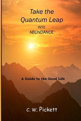 Take the Quantum Leap into Abundance: A guide to the good life. by Pickett, C. W.