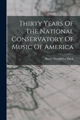 Thirty Years Of The National Conservatory Of Music Of America by Finck, Henry Theophilus