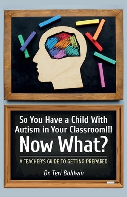 So You Have a Child With Autism in Your Classroom!!! Now What?, A teacher's guide to getting prepared! by Teri Baldwin