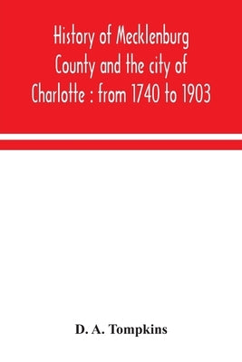 History of Mecklenburg County and the city of Charlotte: from 1740 to 1903 by A. Tompkins, D.
