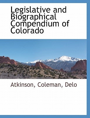 Legislative and Biographical Compendium of Colorado by Atkinson