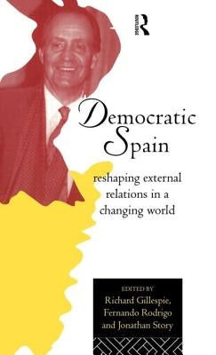 Democratic Spain: Reshaping External Relations in a Changing World by Gillespie, Richard