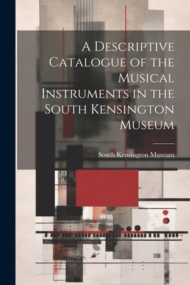 A Descriptive Catalogue of the Musical Instruments in the South Kensington Museum by South Kensington Museum