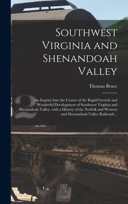 Southwest Virginia and Shenandoah Valley: an Inquiry Into the Causes of the Rapid Growth and Wonderful Development of Southwest Virginia and Shenandoa by Bruce, Thomas