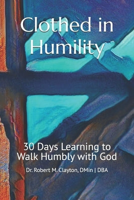 Clothed in Humility: 30 Days Learning to Walk Humbly with God by Clayton Dmin, Robert M.