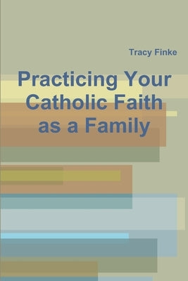 Practicing Your Catholic Faith as a Family by Finke, Tracy