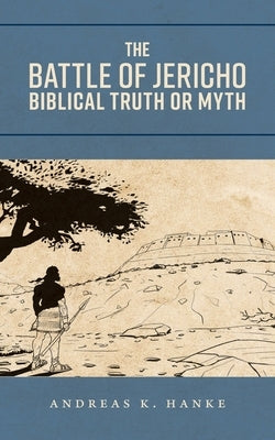 The Battle of Jericho: Biblical Truth or Myth by Hanke, Andreas K.