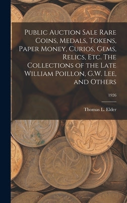 Public Auction Sale Rare Coins, Medals, Tokens, Paper Money, Curios, Gems, Relics, Etc. The Collections of the Late William Poillon, G.W. Lee, and Oth by Elder, Thomas L.