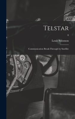 Telstar: Communication Break-through by Satellite; 0 by Solomon, Louis 1911-1981
