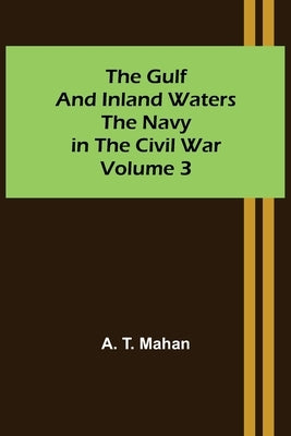 The Gulf and Inland Waters; The Navy in the Civil War. Volume 3. by T. Mahan, A.