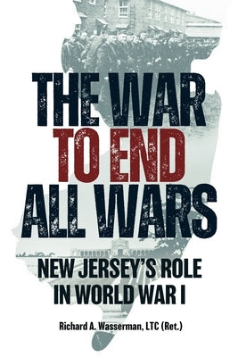 The War to End All Wars: New Jersey's Role in World War I by Wasserman Ltc (Ret), Richard A.