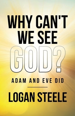 Why Can't We See God?: Adam and Eve Did by Steele, Logan