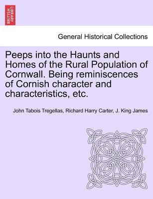 Peeps Into the Haunts and Homes of the Rural Population of Cornwall. Being Reminiscences of Cornish Character and Characteristics, Etc. by Tregellas, John Tabois