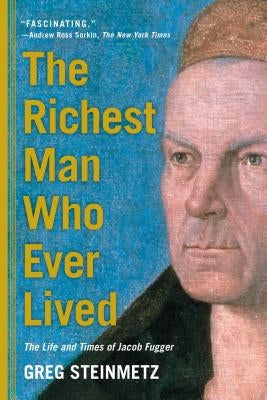 The Richest Man Who Ever Lived: The Life and Times of Jacob Fugger by Steinmetz, Greg