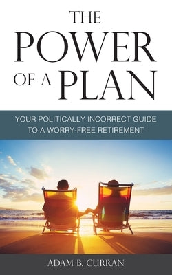 The Power of a Plan: Your Politically Incorrect Guide to a Worry-Free Retirement by Curran, Adam B.