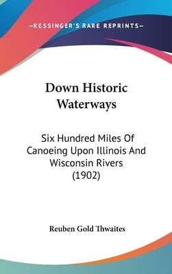 Down Historic Waterways: Six Hundred Miles Of Canoeing Upon Illinois And Wisconsin Rivers (1902) by Thwaites, Reuben Gold