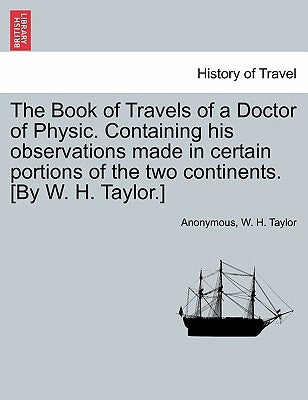 The Book of Travels of a Doctor of Physic. Containing His Observations Made in Certain Portions of the Two Continents. [By W. H. Taylor.] by Anonymous