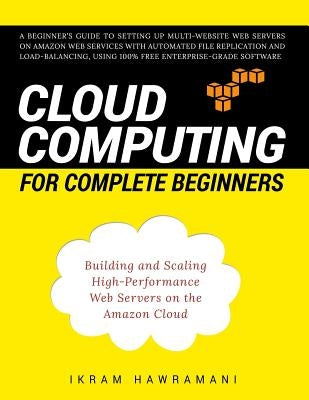 Cloud Computing for Complete Beginners: Building and Scaling High-Performance Web Servers on the Amazon Cloud by Hawramani, Ikram