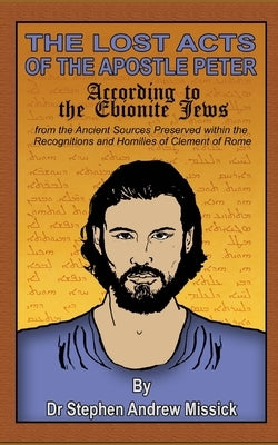The Lost Acts of the Apostle Peter according to the Ebionite Jews: from the Ancient Sources Preserved within the Recognitions and Homilies of Clement by Missick, Stephen Andrew