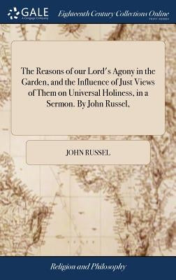 The Reasons of our Lord's Agony in the Garden, and the Influence of Just Views of Them on Universal Holiness, in a Sermon. By John Russel, by Russel, John