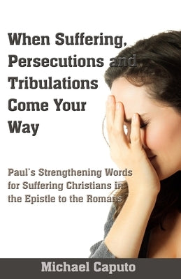 When Suffering, Persecutions and Tribulations Come Your Way: Paul's Strengthening Words for Suffering Christians in the Epistle to the Romans by Caputo, Michael