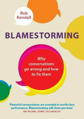 Blamestorming: Why Conversations Go Wrong and How to Fix Them by Kendall, Rob