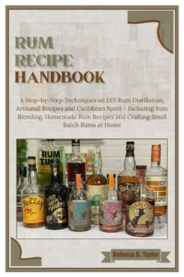 Rum Recipe Handbook: A Step-by-Step Techniques on DIY Rum Distillation, Artisanal Recipes and Caribbean Spirit - Including Rum Blending, Ho by K. Taylor, Rebecca