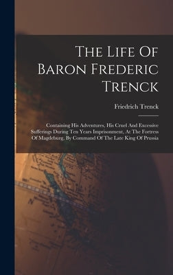 The Life Of Baron Frederic Trenck: Containing His Adventures, His Cruel And Excessive Sufferings During Ten Years Imprisonment, At The Fortress Of Mag by Friedrich Trenck (Freiherr Von Der)