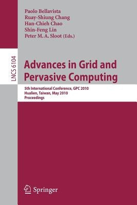 Advances in Grid and Pervasive Computing: 5th International Conference, Cpc 2010, Hualien, Taiwan, May 10-13, 2010, Proceedings by Bellavista, Paolo