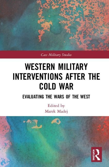 Western Military Interventions After the Cold War: Evaluating the Wars of the West by Madej, Marek