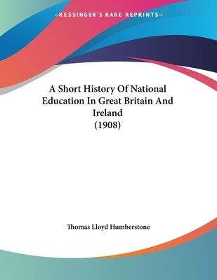 A Short History Of National Education In Great Britain And Ireland (1908) by Humberstone, Thomas Lloyd