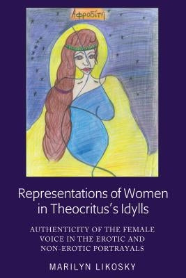 Representations of Women in Theocritus's Idylls; Authenticity of the Female Voice in the Erotic and Non-Erotic Portrayals by Likosky, Marilyn