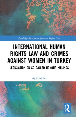 International Human Rights Law and Crimes Against Women in Turkey: Legislation on So-Called Honour Killings by Güneş, Ayşe