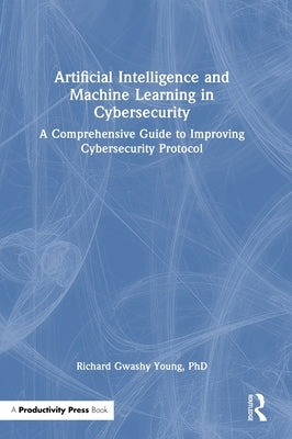 Artificial Intelligence and Machine Learning in Cybersecurity: A Comprehensive Guide to Improving Cybersecurity Protocol by Young Phd, Richard Gwashy