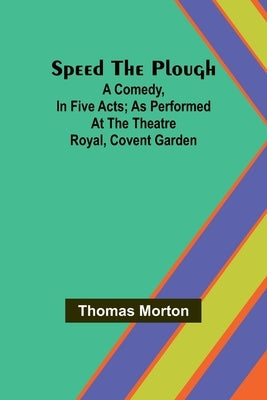 Speed the plough; A comedy, in five acts; as performed at the Theatre Royal, Covent Garden by Morton, Thomas