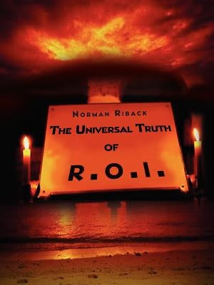 The Universal Truth of R.O.I.: Getting the Most Fulfillment from Life Through Ones Belief or Philosophy (the Bottom-Line) by Riback, Norman