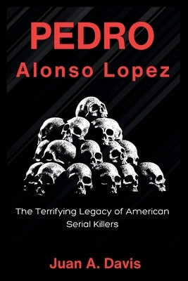 Pedro Alonso Lopez: The Terrifying Legacy of American Serial Killers (American Nightmares) by A. Davis, Juan