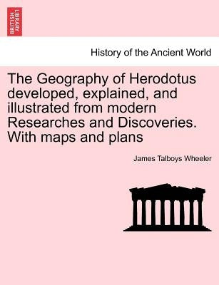 The Geography of Herodotus developed, explained, and illustrated from modern Researches and Discoveries. With maps and plans by Wheeler, James Talboys