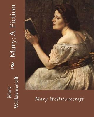 Mary: A Fiction, By: Mary Wollstonecraft: Mary Wollstonecraft ( 27 April 1759 - 10 September 1797) was an English writer, ph by Wollstonecraft, Mary