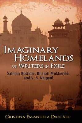 Imaginary Homelands of Writers in Exile: Salman Rushdie, Bharati Mukherjee, and V. S. Naipaul by Dascalu, Cristina Emanuela