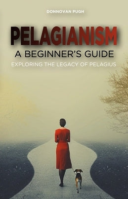 Pelagianism: A Beginner's Guide: Exploring the Legacy of Pelagius by Pugh, Donnovan