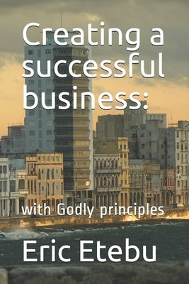 Creating a successful business: : with Godly principles by Ebitimi, Richard