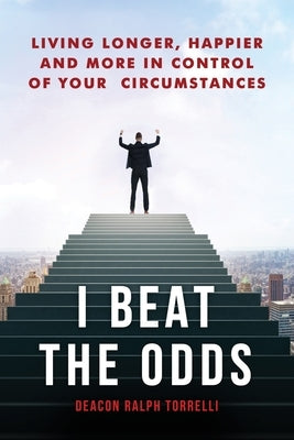 I Beat the Odds: Living Longer, Happier, and In More Control of Your Circumstances by Torrelli, Deacon Ralph