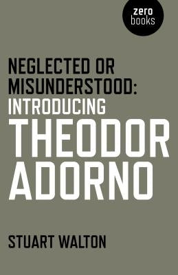Neglected or Misunderstood: Introducing Theodor Adorno by Walton, Stuart