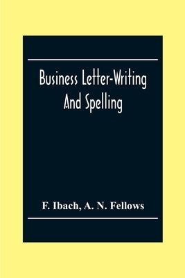Business Letter-Writing And Spelling; For The School, Office And Home by Ibach, F.