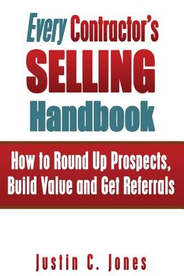 Every Contractor's Selling Handbook: How to Round Up Prospects, Build Value and Get Referrals by Jones, Justin C.
