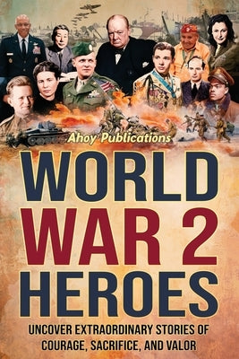 World War 2 Heroes: Uncover Extraordinary Stories of Courage, Sacrifice, and Valor by Publications, Ahoy